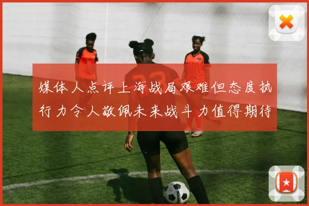 媒体人点评上海战局艰难但态度执行力令人敬佩未来战斗力值得期待