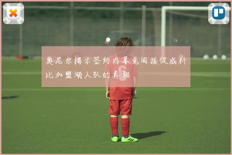 奥尼尔揭示签约内幕竟间接促成科比加盟湖人队的真相