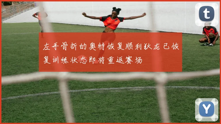 左手骨折的奥特恢复顺利狄龙已恢复训练状态即将重返赛场