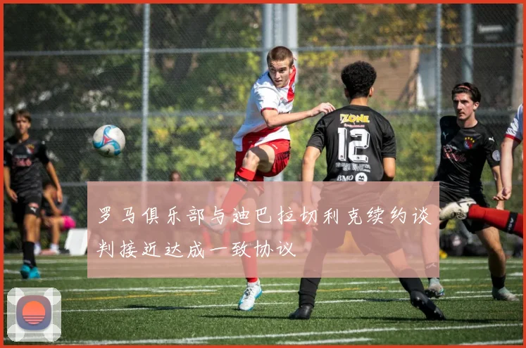 罗马俱乐部与迪巴拉切利克续约谈判接近达成一致协议