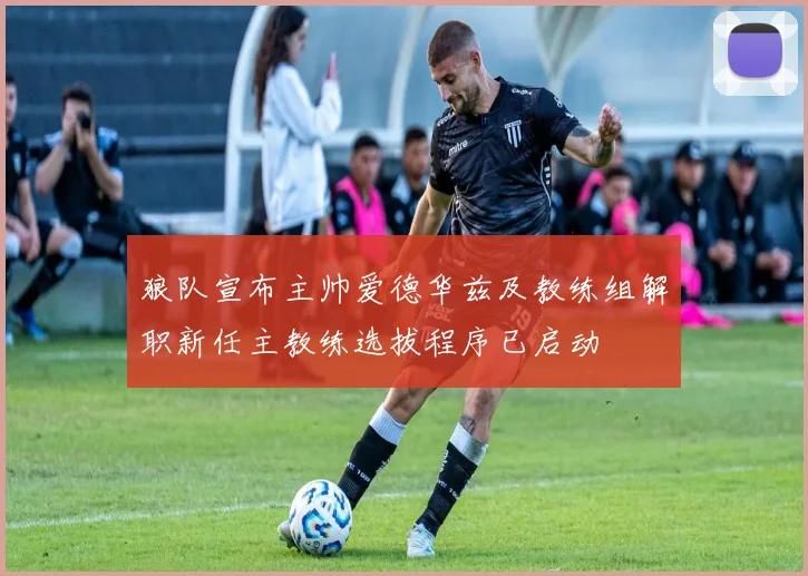 狼队宣布主帅爱德华兹及教练组解职新任主教练选拔程序已启动