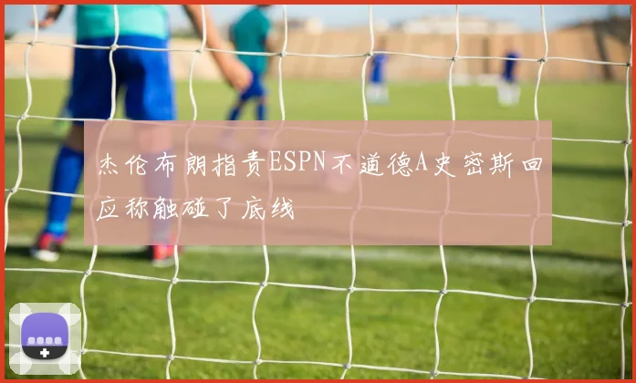 杰伦布朗指责ESPN不道德A史密斯回应称触碰了底线