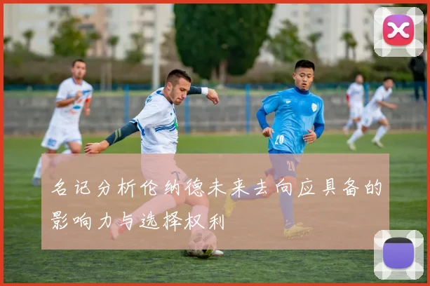 名记分析伦纳德未来去向应具备的影响力与选择权利