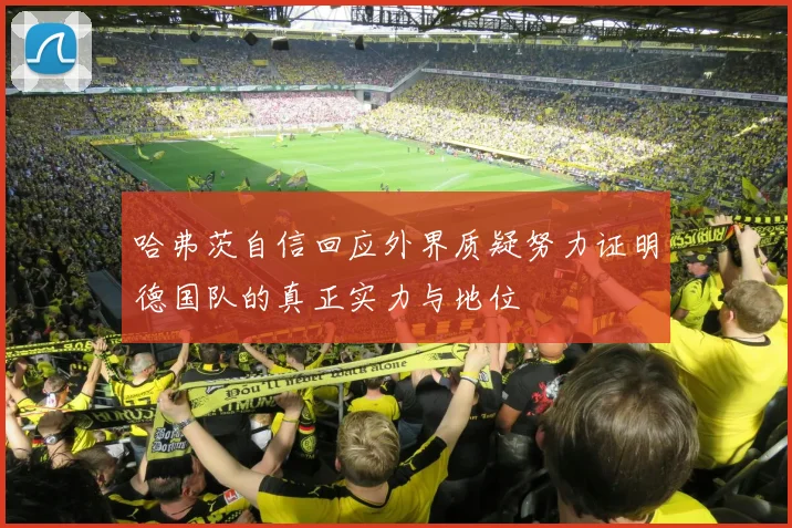 哈弗茨自信回应外界质疑努力证明德国队的真正实力与地位