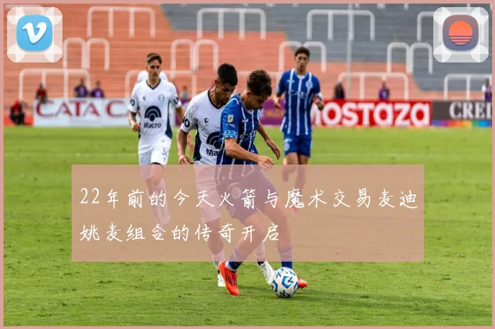 22年前的今天火箭与魔术交易麦迪姚麦组合的传奇开启