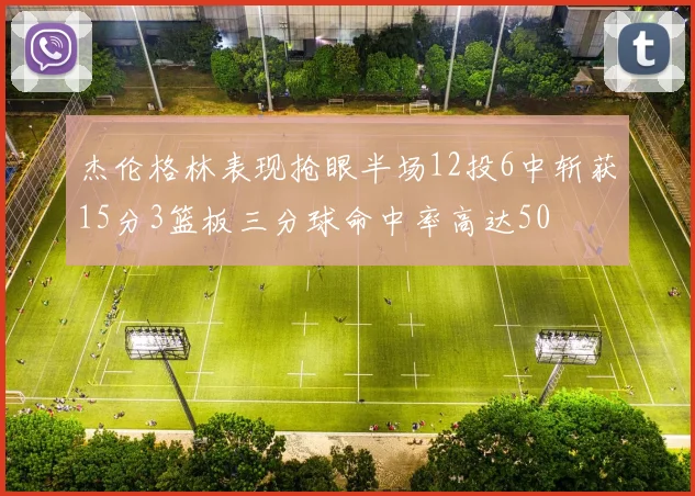 杰伦格林表现抢眼半场12投6中斩获15分3篮板三分球命中率高达50