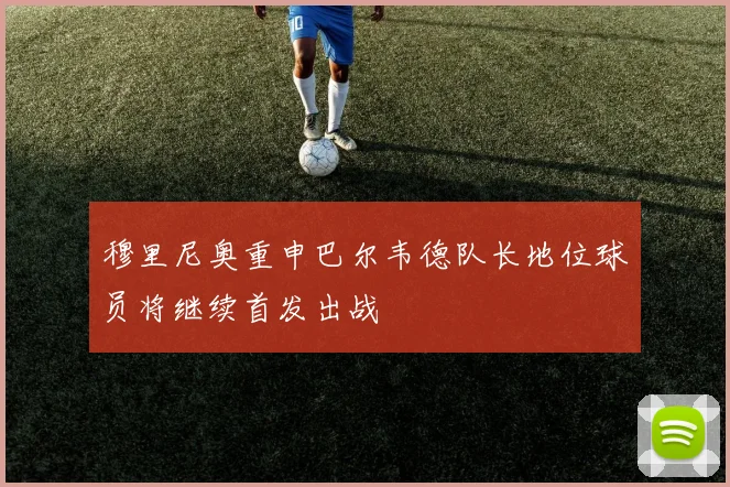 穆里尼奥重申巴尔韦德队长地位球员将继续首发出战