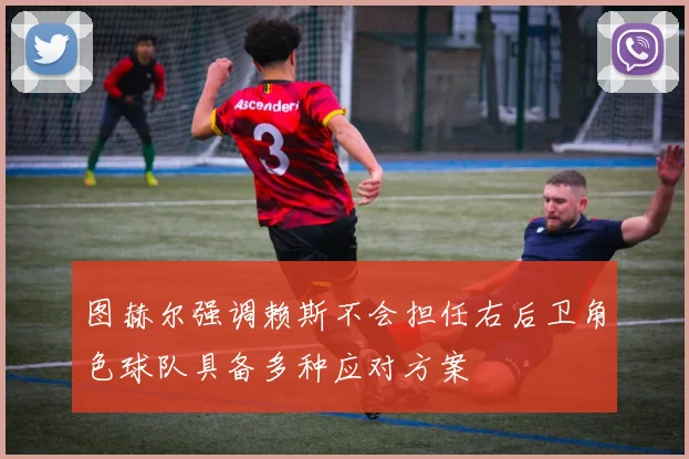 图赫尔强调赖斯不会担任右后卫角色球队具备多种应对方案
