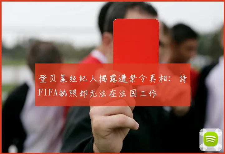 登贝莱经纪人揭露遭禁令真相：持FIFA执照却无法在法国工作