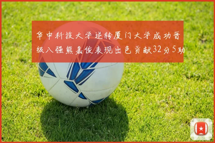 华中科技大学逆转厦门大学成功晋级八强熊嘉俊表现出色贡献32分5助攻5抢断