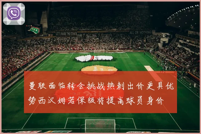 曼联面临转会挑战热刺出价更具优势西汉姆若保级将提高球员身价