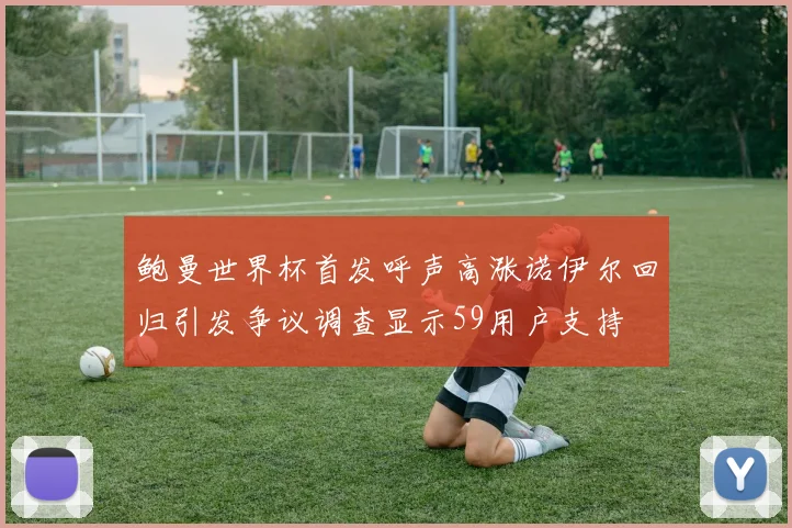 鲍曼世界杯首发呼声高涨诺伊尔回归引发争议调查显示59用户支持