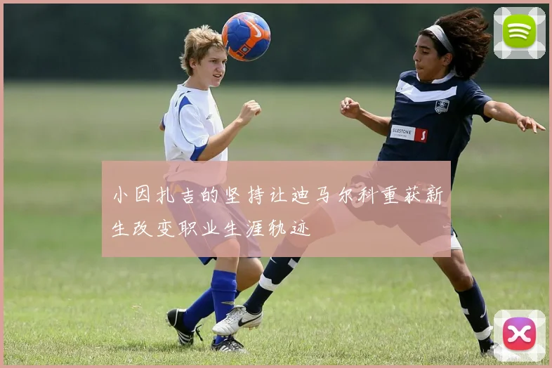 小因扎吉的坚持让迪马尔科重获新生改变职业生涯轨迹
