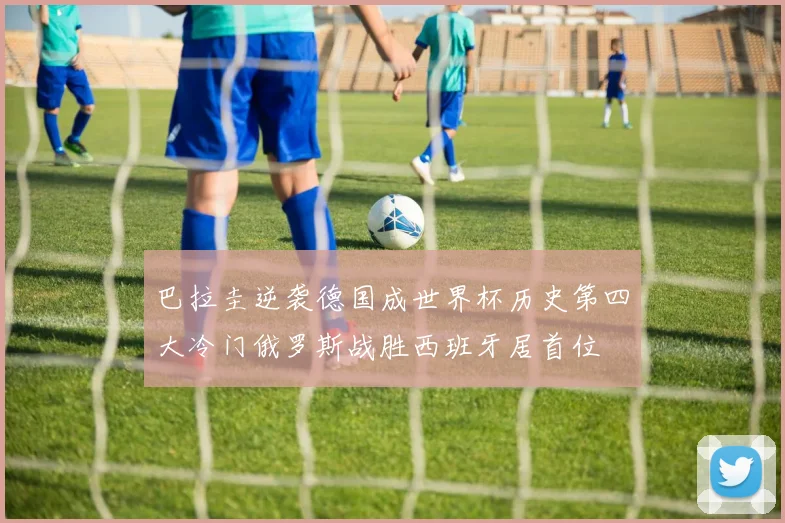 巴拉圭逆袭德国成世界杯历史第四大冷门俄罗斯战胜西班牙居首位
