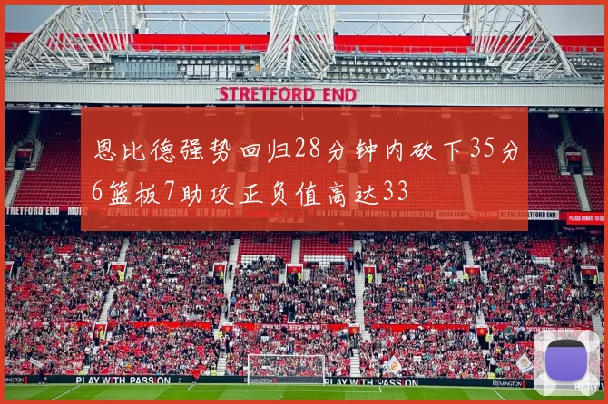 恩比德强势回归28分钟内砍下35分6篮板7助攻正负值高达33