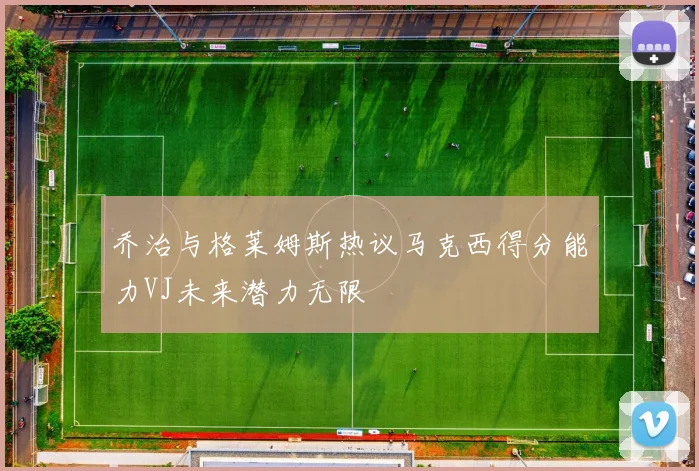 乔治与格莱姆斯热议马克西得分能力VJ未来潜力无限