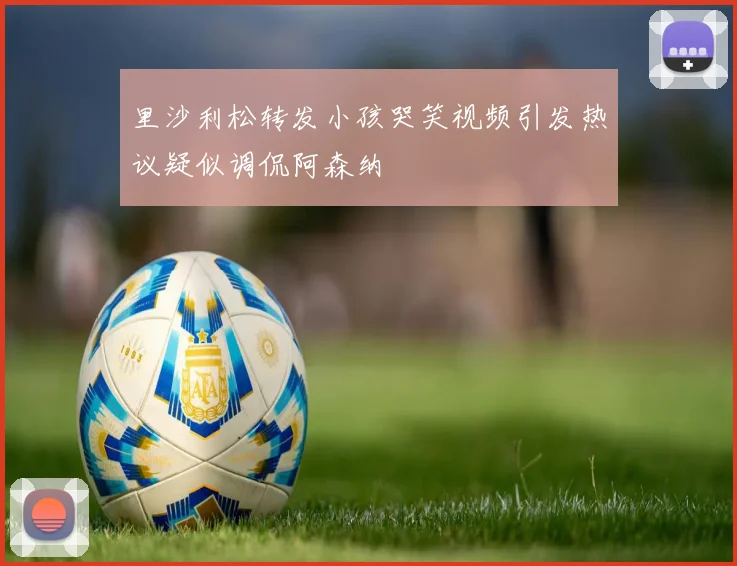 里沙利松转发小孩哭笑视频引发热议疑似调侃阿森纳