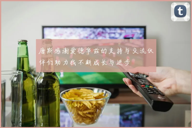 唐斯感谢爱德华兹的支持与交流伙伴们助力我不断成长与进步