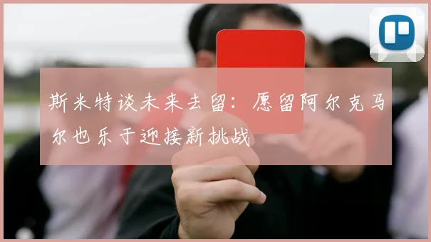 斯米特谈未来去留：愿留阿尔克马尔也乐于迎接新挑战