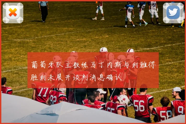 葡萄牙队主教练马丁内斯与利雅得胜利未展开谈判消息确认