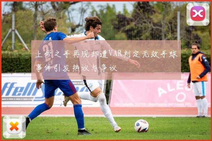 上帝之手再现却遭VAR判定无效手球事件引发热议与争议