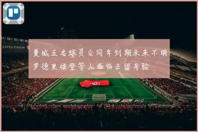 曼城五名球员合同年到期未来不明罗德里福登等人面临去留考验