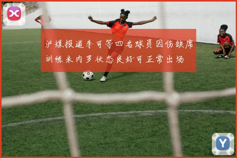 沪媒报道李可等四名球员因伤缺席训练米内罗状态良好可正常出场