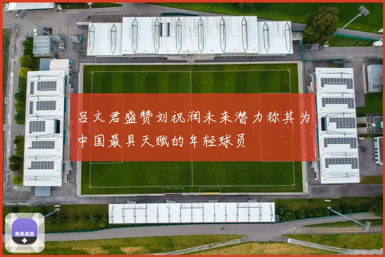 吕文君盛赞刘祝润未来潜力称其为中国最具天赋的年轻球员
