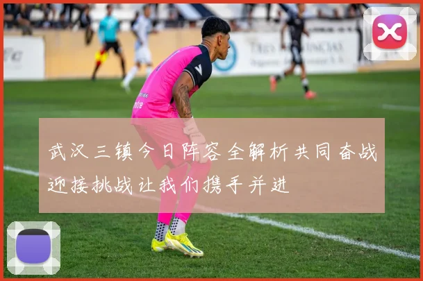 武汉三镇今日阵容全解析共同奋战迎接挑战让我们携手并进