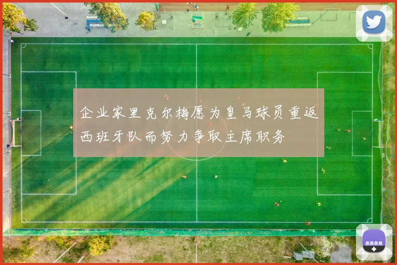 企业家里克尔梅愿为皇马球员重返西班牙队而努力争取主席职务
