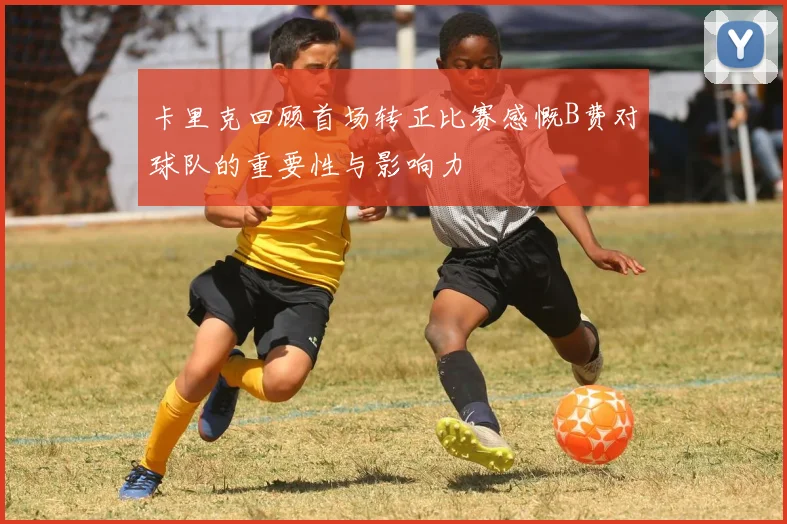 卡里克回顾首场转正比赛感慨B费对球队的重要性与影响力
